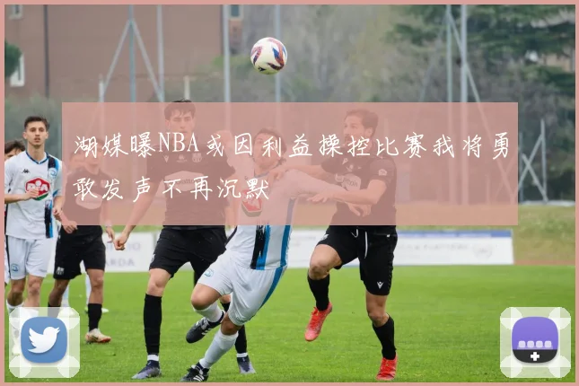 湖媒曝NBA或因利益操控比赛我将勇敢发声不再沉默