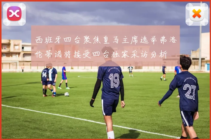 西班牙四台聚焦皇马主席选举弗洛伦蒂诺将接受四台独家采访分析