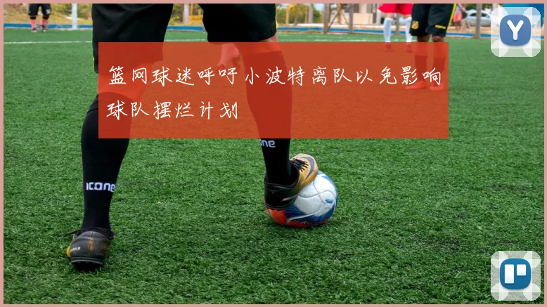 篮网球迷呼吁小波特离队以免影响球队摆烂计划
