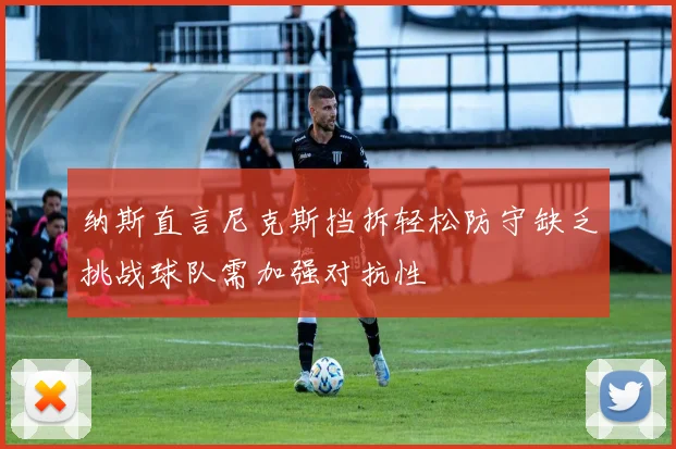 纳斯直言尼克斯挡拆轻松防守缺乏挑战球队需加强对抗性