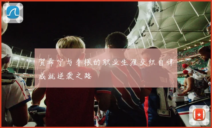 贺希宁与李根的职业生涯交织自律成就逆袭之路