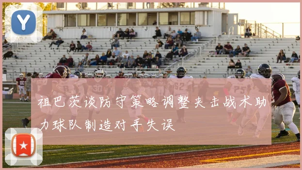 祖巴茨谈防守策略调整夹击战术助力球队制造对手失误