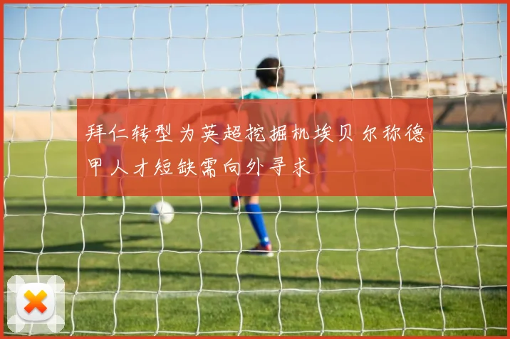 拜仁转型为英超挖掘机埃贝尔称德甲人才短缺需向外寻求
