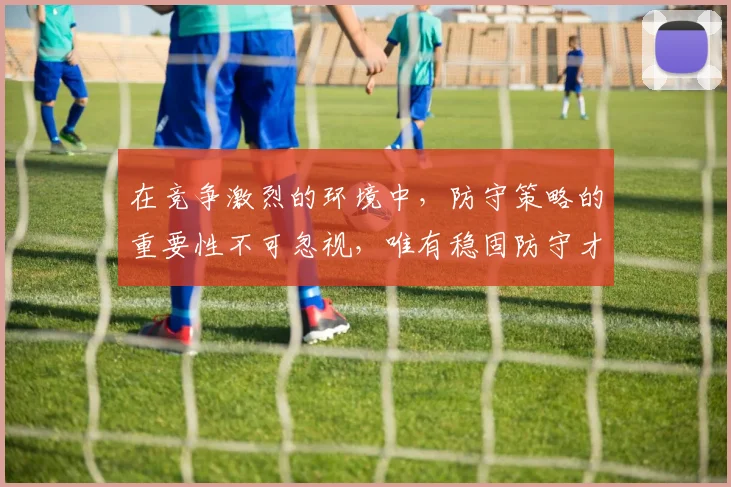 在竞争激烈的环境中，防守策略的重要性不可忽视，唯有稳固防守才能赢得胜利