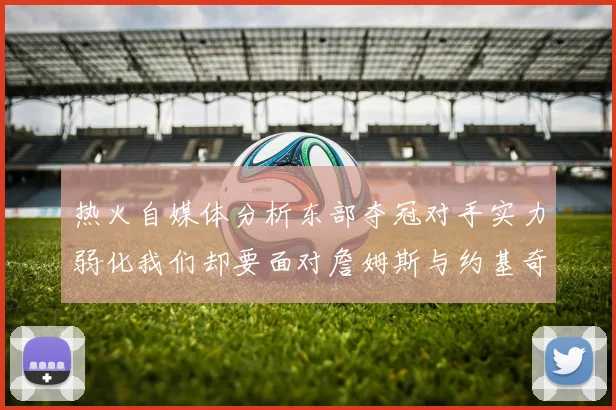 热火自媒体分析东部夺冠对手实力弱化我们却要面对詹姆斯与约基奇的挑战